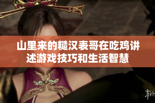 山里来的糙汉表哥在吃鸡讲述游戏技巧和生活智慧
