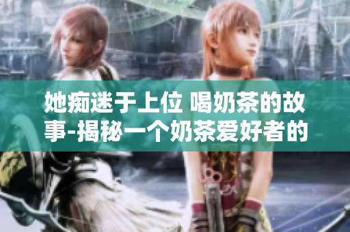 她痴迷于上位 喝奶茶的故事-揭秘一个奶茶爱好者的日常世界