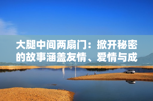 大腿中间两扇门：掀开秘密的故事涵盖友情、爱情与成长
