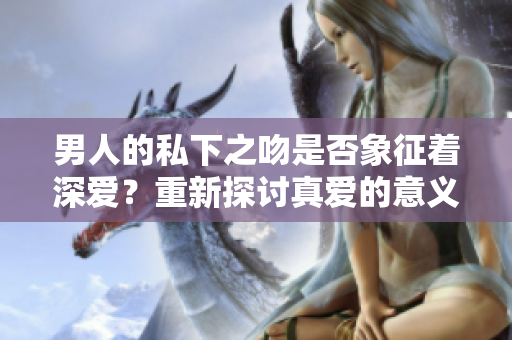 男人的私下之吻是否象征着深爱？重新探讨真爱的意义