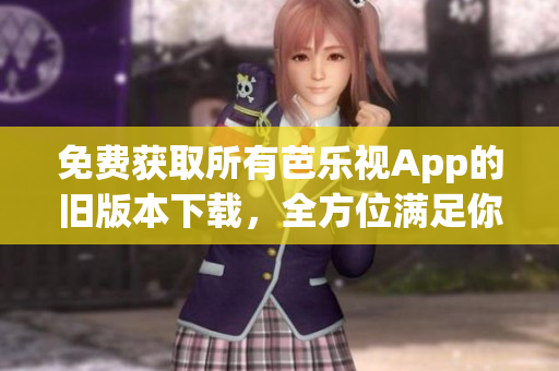 免费获取所有芭乐视App的旧版本下载，全方位满足你的需求