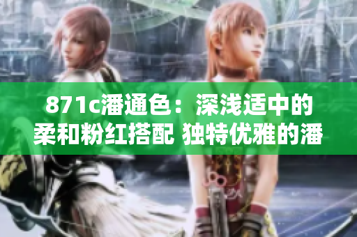 871c潘通色：深浅适中的柔和粉红搭配 独特优雅的潘通色彩