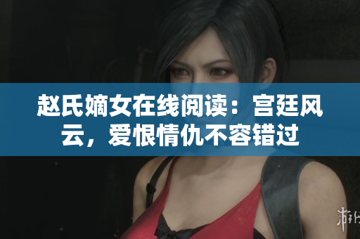 赵氏嫡女在线阅读：宫廷风云，爱恨情仇不容错过