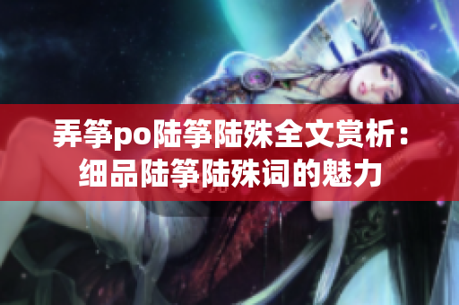 弄筝po陆筝陆殊全文赏析：细品陆筝陆殊词的魅力
