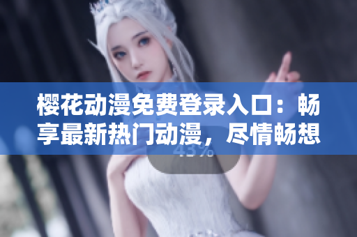 樱花动漫免费登录入口：畅享最新热门动漫，尽情畅想精彩世界