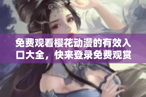 免费观看樱花动漫的有效入口大全，快来登录免费观赏吧!