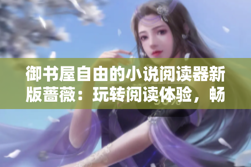御书屋自由的小说阅读器新版蔷薇：玩转阅读体验，畅享小说世界