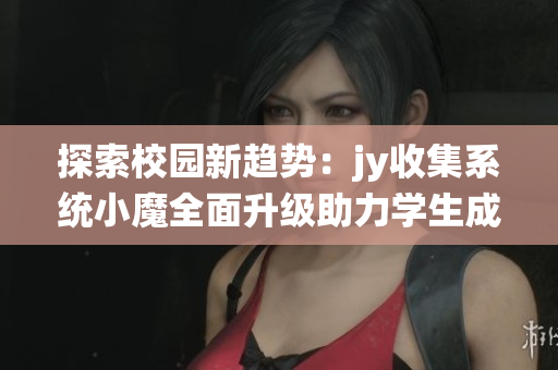 探索校园新趋势：jy收集系统小魔全面升级助力学生成长