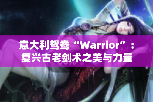 意大利鸳鸯“Warrior”：复兴古老剑术之美与力量