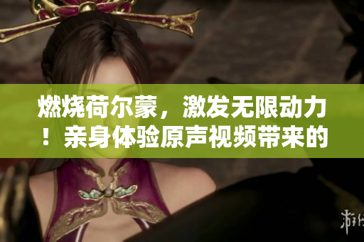 燃烧荷尔蒙，激发无限动力！亲身体验原声视频带来的狂欢