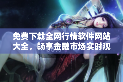 免费下载全网行情软件网站大全，畅享金融市场实时观测