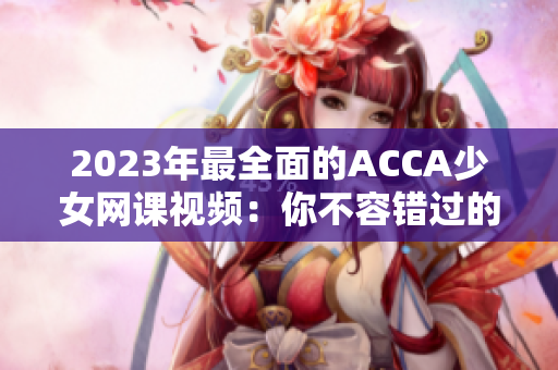 2023年最全面的ACCA少女网课视频：你不容错过的学习利器