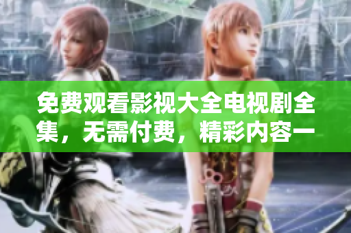 免费观看影视大全电视剧全集，无需付费，精彩内容一网打尽