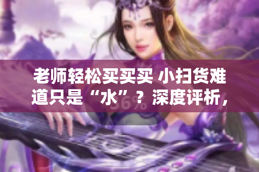 老师轻松买买买 小扫货难道只是“水”？深度评析，让你尽享乐趣