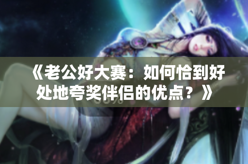 《老公好大赛：如何恰到好处地夸奖伴侣的优点？》