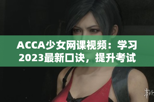 ACCA少女网课视频：学习2023最新口诀，提升考试成绩！