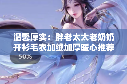 温馨厚实：胖老太太老奶奶开衫毛衣加绒加厚暖心推荐