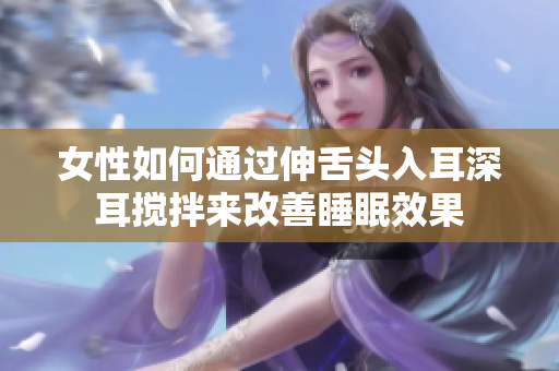 女性如何通过伸舌头入耳深耳搅拌来改善睡眠效果