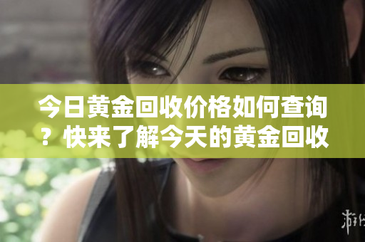 今日黄金回收价格如何查询？快来了解今天的黄金回收行情！