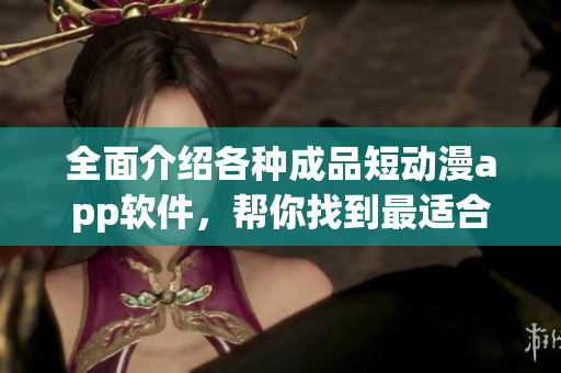 全面介绍各种成品短动漫app软件，帮你找到最适合的软件