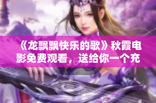 《龙飘飘快乐的歌》秋霞电影免费观看，送给你一个充满欢乐的秋日午后