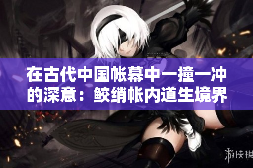 在古代中国帐幕中一撞一冲的深意：鲛绡帐内道生境界