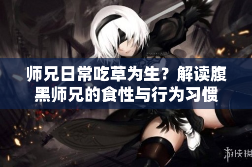 师兄日常吃草为生？解读腹黑师兄的食性与行为习惯
