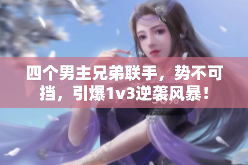 四个男主兄弟联手，势不可挡，引爆1v3逆袭风暴！