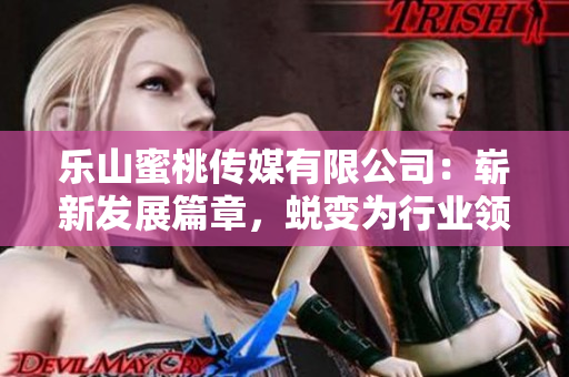 乐山蜜桃传媒有限公司：崭新发展篇章，蜕变为行业领跑者