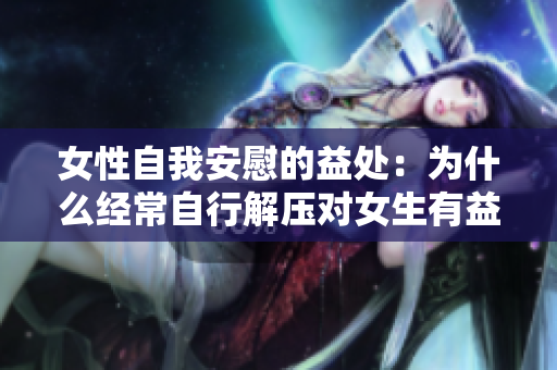 女性自我安慰的益处：为什么经常自行解压对女生有益处？