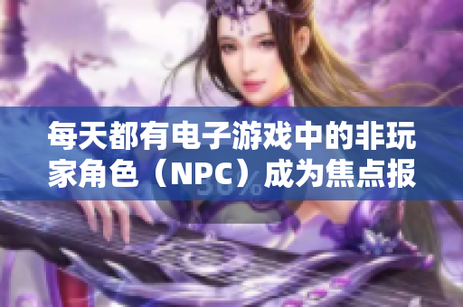 每天都有电子游戏中的非玩家角色（NPC）成为焦点报道