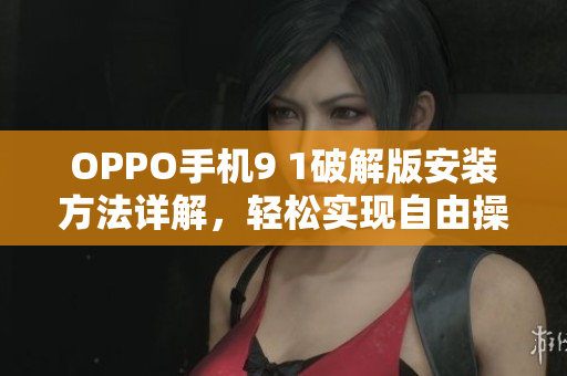 OPPO手机9 1破解版安装方法详解，轻松实现自由操作