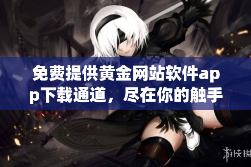 免费提供黄金网站软件app下载通道，尽在你的触手可及