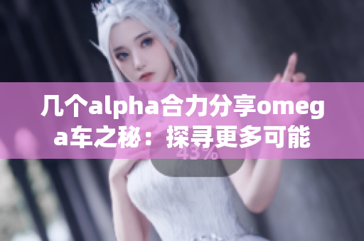 几个alpha合力分享omega车之秘：探寻更多可能