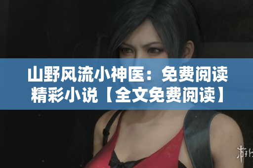 山野风流小神医：免费阅读精彩小说【全文免费阅读】
