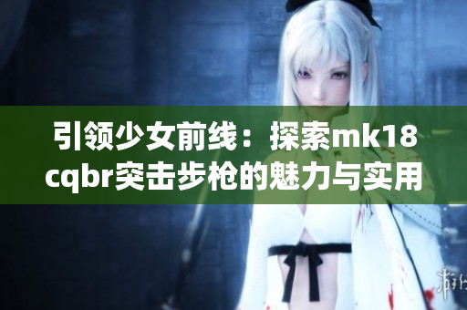 引领少女前线：探索mk18cqbr突击步枪的魅力与实用性