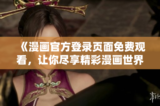 《漫画官方登录页面免费观看，让你尽享精彩漫画世界！》