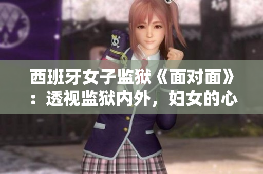 西班牙女子监狱《面对面》：透视监狱内外，妇女的心声及挣扎
