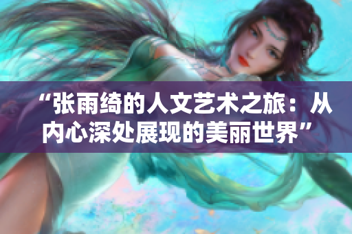 “张雨绮的人文艺术之旅：从内心深处展现的美丽世界”