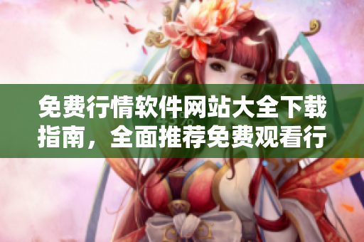 免费行情软件网站大全下载指南，全面推荐免费观看行情软件网站列表