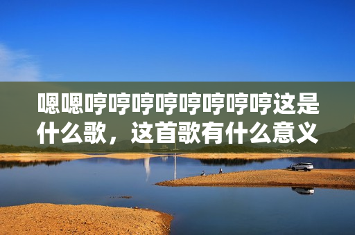 嗯嗯哼哼哼哼哼哼哼哼这是什么歌，这首歌有什么意义？