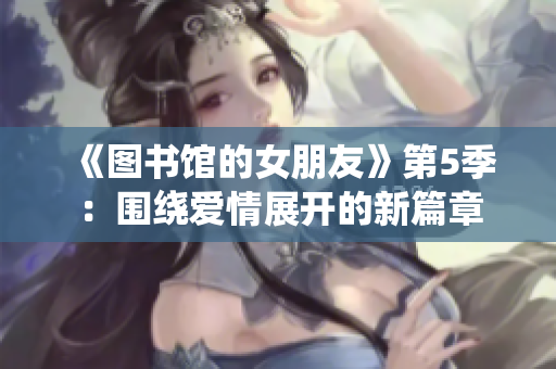 《图书馆的女朋友》第5季：围绕爱情展开的新篇章