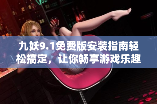 九妖9.1免费版安装指南轻松搞定，让你畅享游戏乐趣