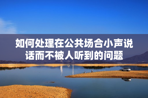 如何处理在公共场合小声说话而不被人听到的问题