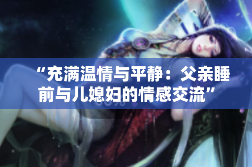 “充满温情与平静：父亲睡前与儿媳妇的情感交流”