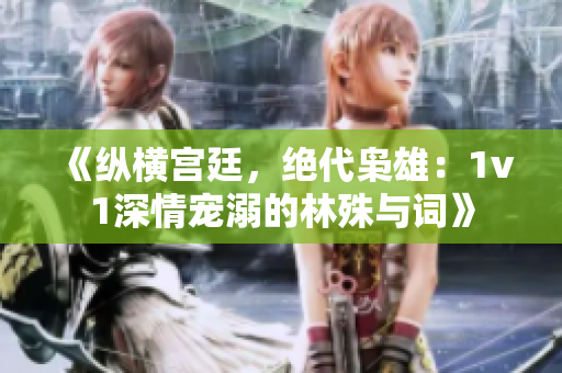 《纵横宫廷，绝代枭雄：1v1深情宠溺的林殊与词》