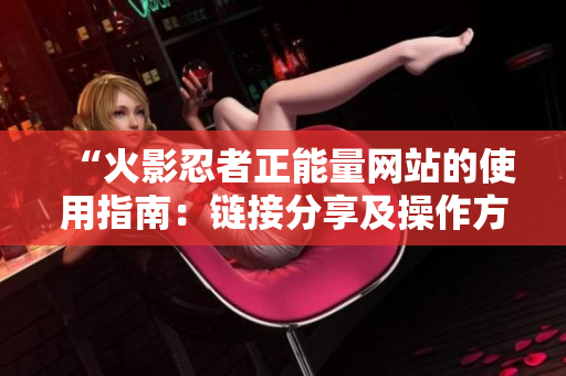 “火影忍者正能量网站的使用指南：链接分享及操作方法详解！”