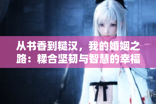 从书香到糙汉，我的婚姻之路：糅合坚韧与智慧的幸福拼图