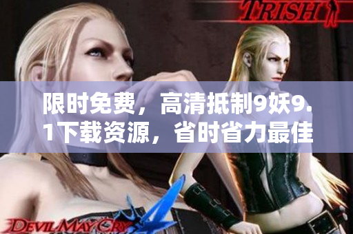 限时免费，高清抵制9妖9.1下载资源，省时省力最佳选择