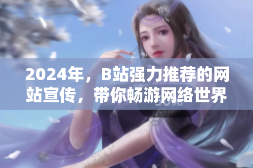 2024年，B站强力推荐的网站宣传，带你畅游网络世界！
